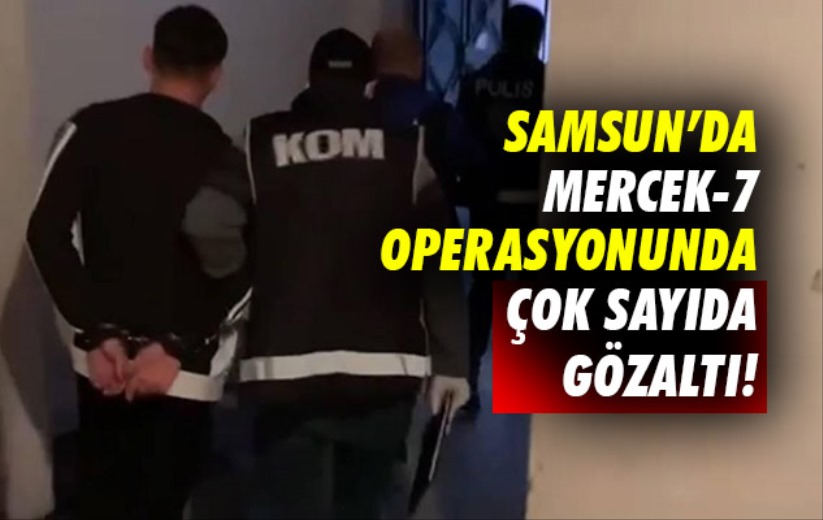 Samsun'da Mercek-7 Operasyonunda çok sayıda gözaltı!