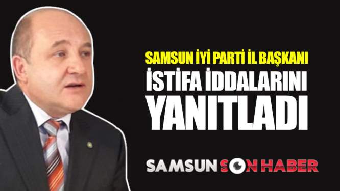Samsun İYİ Parti İl başkanı istifa iddialarını yanıtladı!