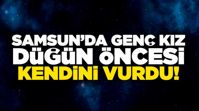 Samsun'da genç kız düğün öncesi kendini vurdu!