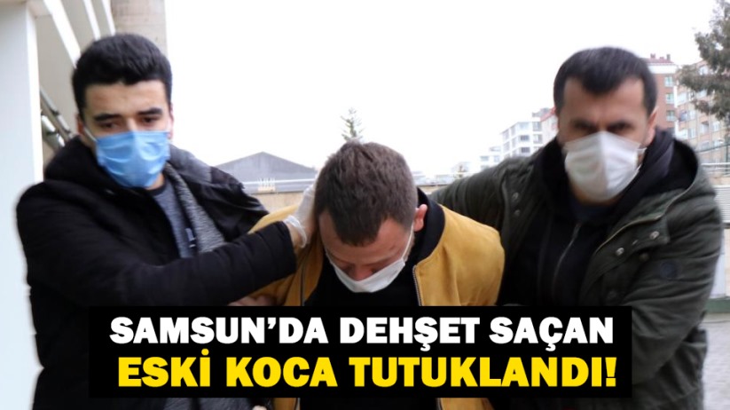 Samsun'da dehşet saçan eski koca tutuklandı!