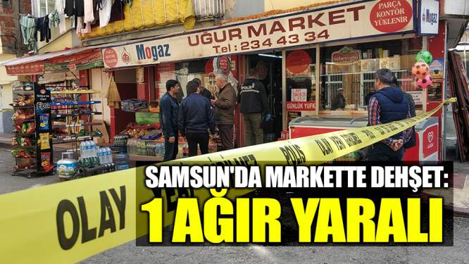 Samsun'da markette dehşet: 1 ağır yaralı