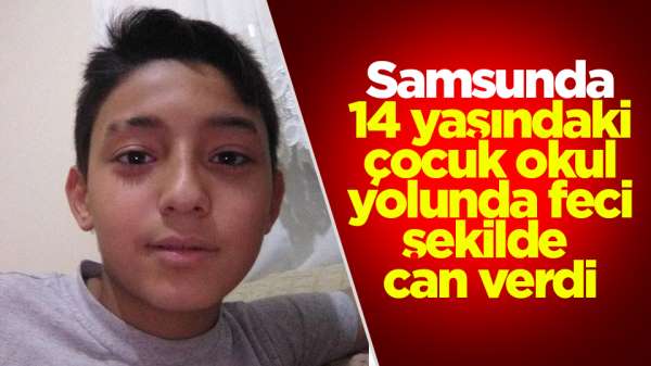 Samsun'da 14 yaşındaki çocuk feci şekilde hayatını kaybetti