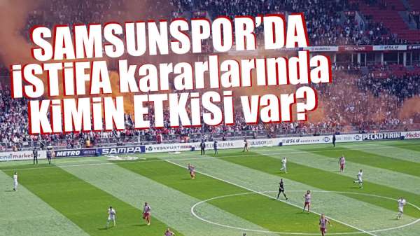 Samsunspor'da istifa kararlarında neyin etkisi var?