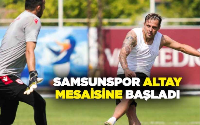  Samsunspor Altay mesaisine başladı