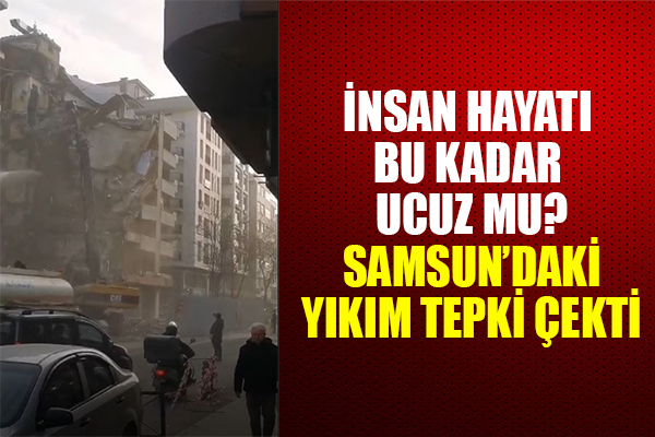 İNSAN HAYATI BU KADAR UCUZ MU? SAMSUN'DAKİ YIKIM TEPKİ ÇEKTİ