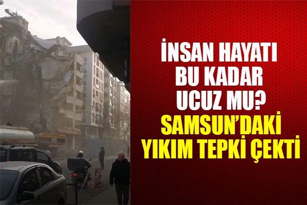 İNSAN HAYATI BU KADAR UCUZ MU SAMSUN'DAKİ YIKIM TEPKİ ÇEKTİ
