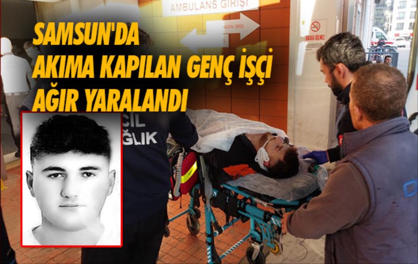 Samsun'da akıma kapılan genç işçi ağır yaralandı