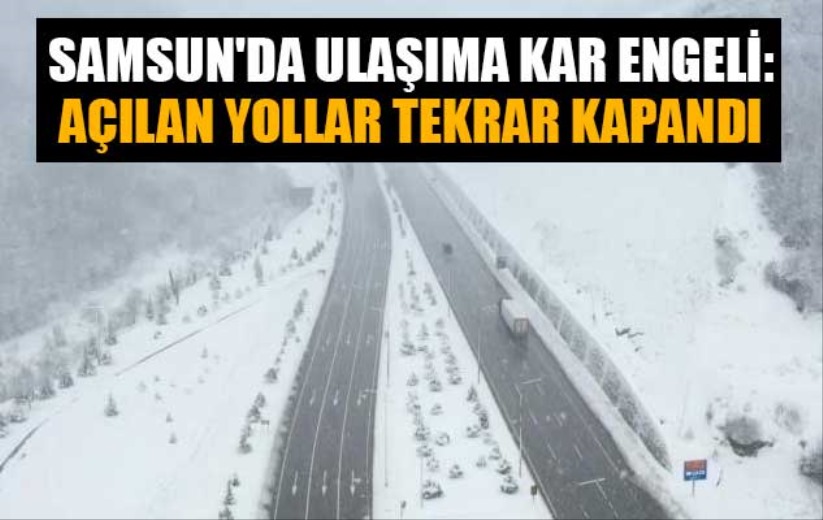 Samsun'da ulaşıma kar engeli: Açılan yollar tekrar kapandı