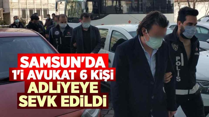 Samsun'da 1'i avukat 6 kişi adliyeye sevk edildi