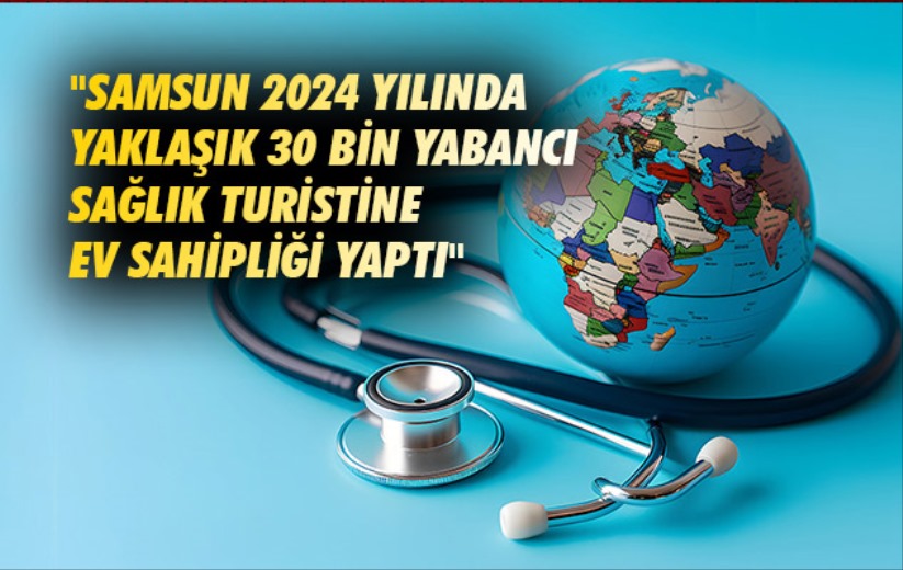 'Samsun 2024 yılında yaklaşık 30 bin yabancı sağlık turistine ev sahipliği yaptı'