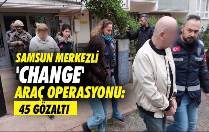 Samsun merkezli 'change' araç operasyonu: 45 gözaltı