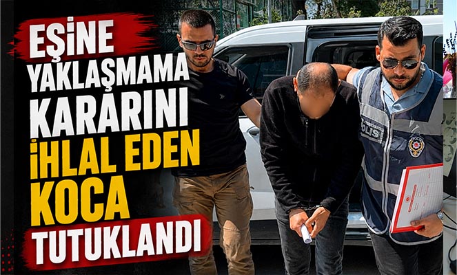 Eşine yaklaşmama kararını ihlal eden koca tutuklandı