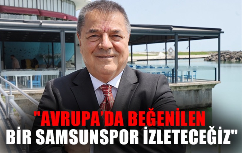  'Avrupa'da herkes tarafından beğenilen bir Samsunspor izleteceğiz'