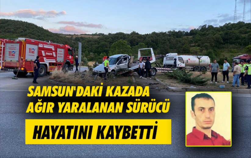 Samsun'daki kazada ağır yaralanan sürücü hayatını kaybetti