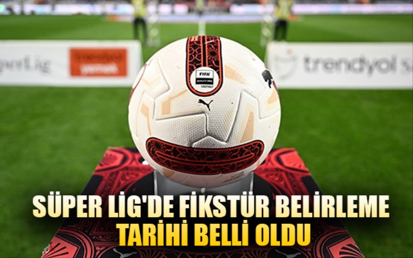 Süper Lig'de fikstür belirleme tarihi belli oldu