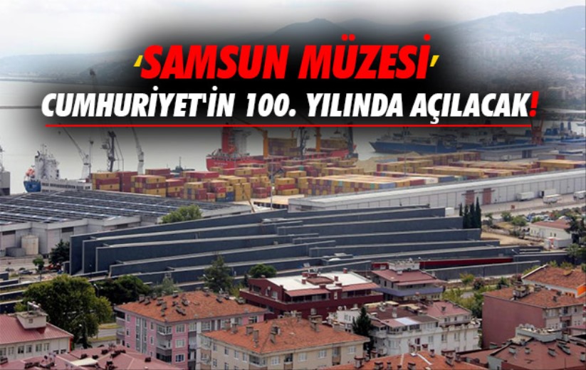 'Samsun Müzesi' Cumhuriyet'in 100. yılında açılacak