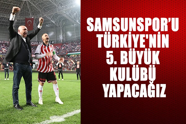 Yüksel Yıldırım;' Samsunspor'u Türkiye'nin 5. büyük kulübü yapacağız' 