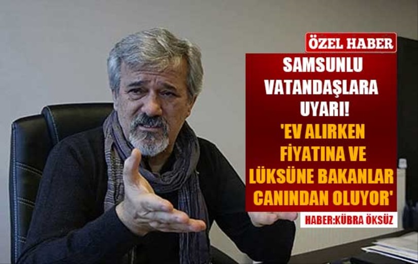 Samsunlulara uyarı! 'Ev alırken fiyatına ve lüksüne bakanlar canından oluyor'