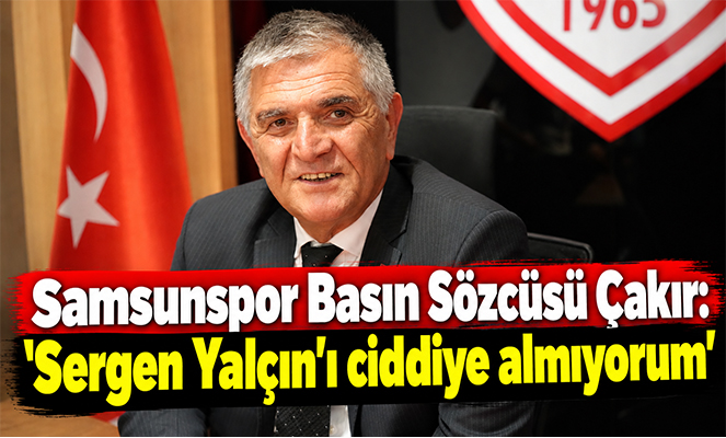 Samsunspor Basın Sözcüsü Çakır: 'Sergen Yalçın'ı ciddiye almıyorum'