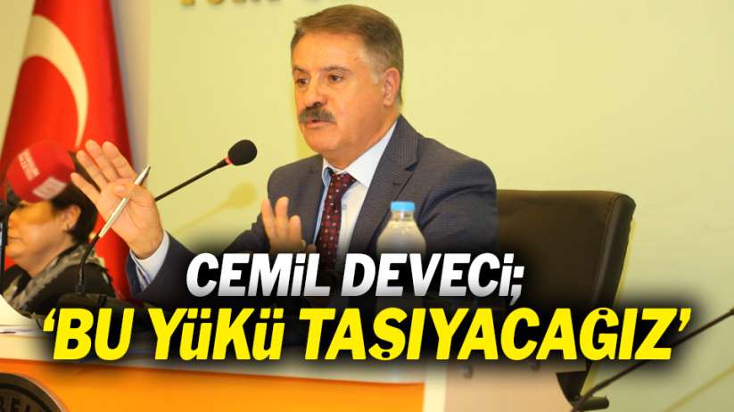 Başkan Cemil Deveci: 'Bu yükü taşıyacağız'