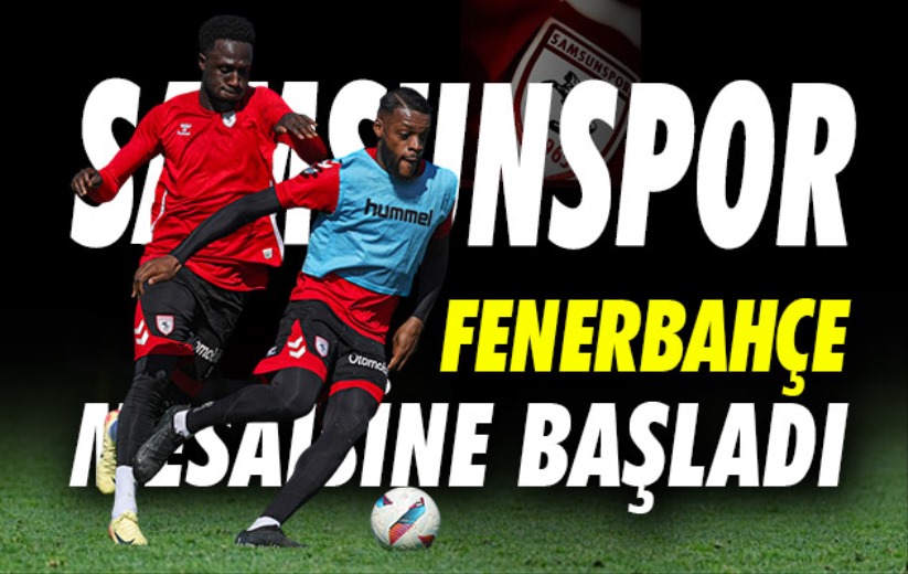 Samsunspor'un Fenerbahçe mesaisi başladı