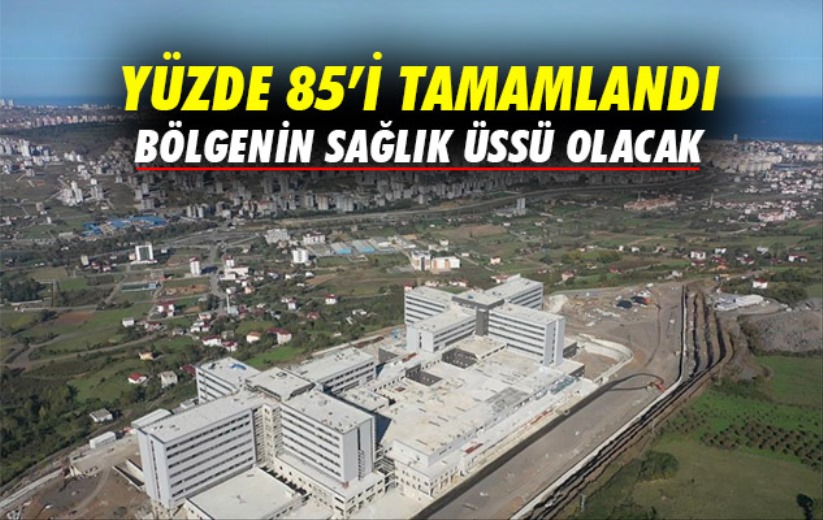 Samsun Şehir Hastanesinin yüzde 85'i tamamlandı: Bölgenin sağlık üssü olacak