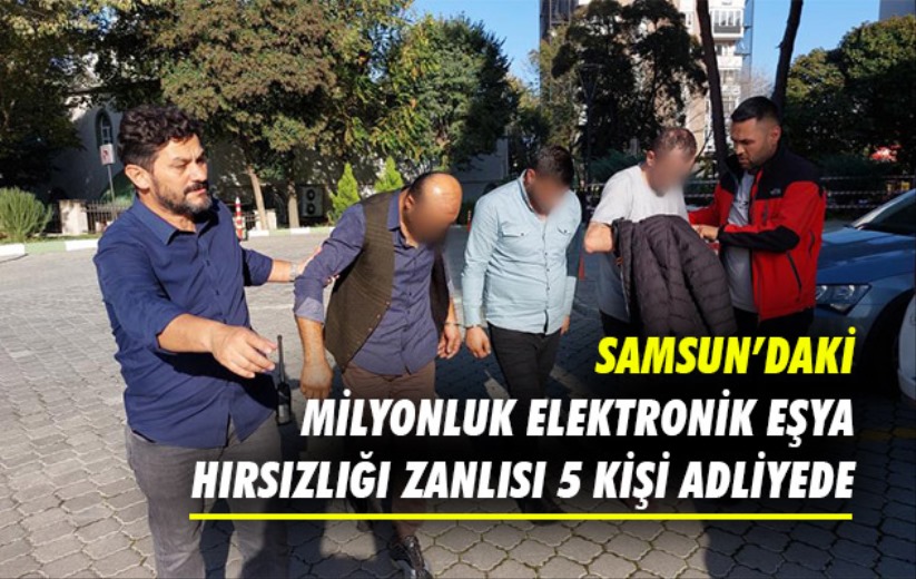 Samsun'daki milyonluk elektronik eşya hırsızlığı zanlısı 5 kişi adliyede