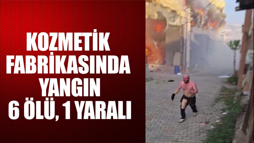 Kozmetik fabrikasında yangın: 6 ölü, 1 yaralı