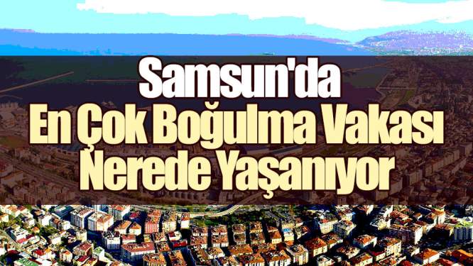 Samsun Haberleri: Samsun'da En Çok Boğulma Vakası Nerede Yaşanıyor?