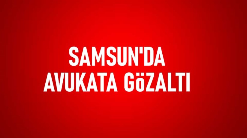 Samsun'da avukata gözaltı