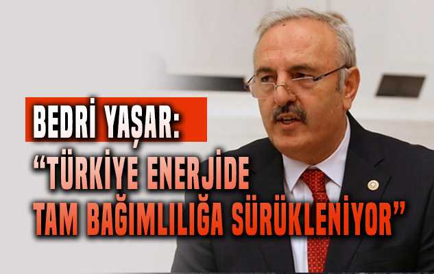 Bedri Yaşar: 'Türkiye enerjide tam bağımlılığa sürükleniyor'