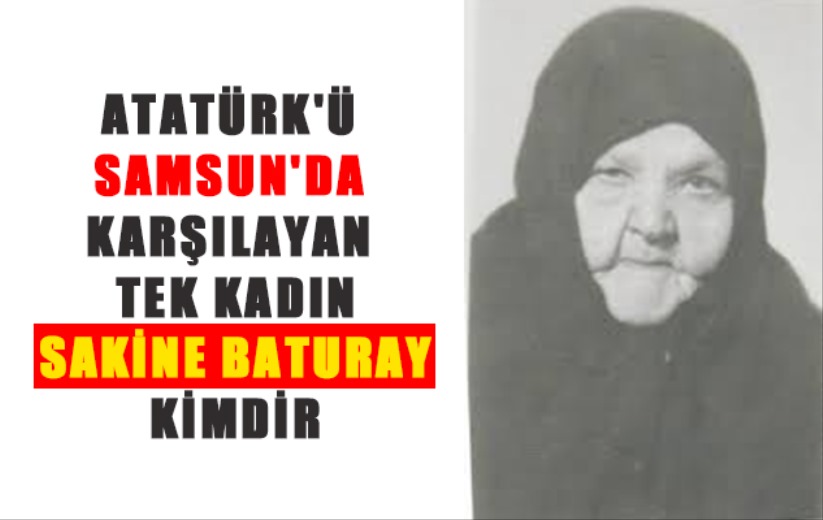 Atatürk'ü Samsun'da karşılayan tek kadın Sakine Baturay kimdir?