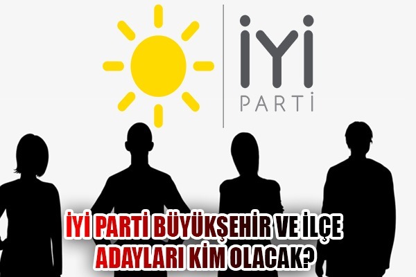 İYİ PARTİ BÜYÜKŞEHİR VE İLÇE ADAYLARI KİM OLACAK