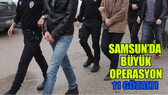 Samsun'da büyük operasyon; 11 Gözaltı