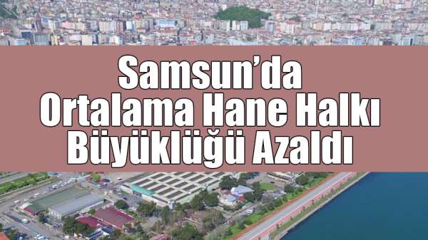 Samsun'da ortalama hane halkı büyüklüğü azaldı