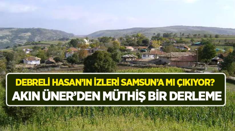 DEBRELİ HASAN'IN İZLERİ SAMSUN'A MI ÇIKIYOR? AKIN ÜNER'DEN MÜTHİŞ BİR DERLEME