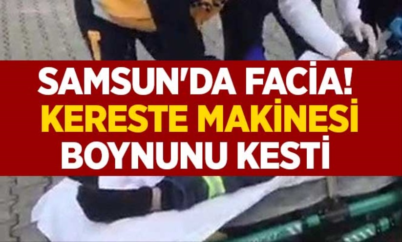 Samsun'da facia! Kereste makinesi boynunu kesti