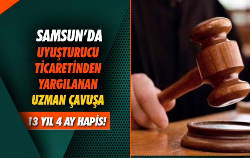 Samsun'da uyuşturucu ticaretinden yargılanan uzman çavuşa 13 yıl 4 ay hapis 