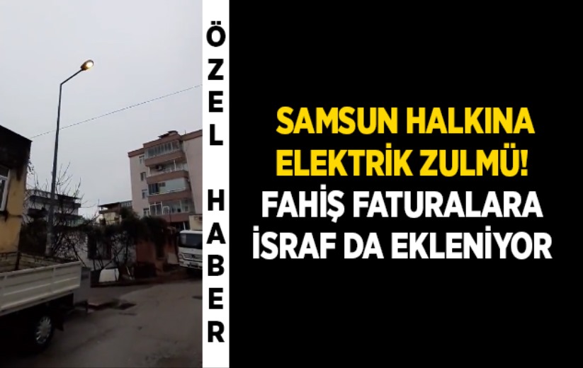 Samsun halkına elektrik zulmü! Fahiş faturalara israf da ekleniyor