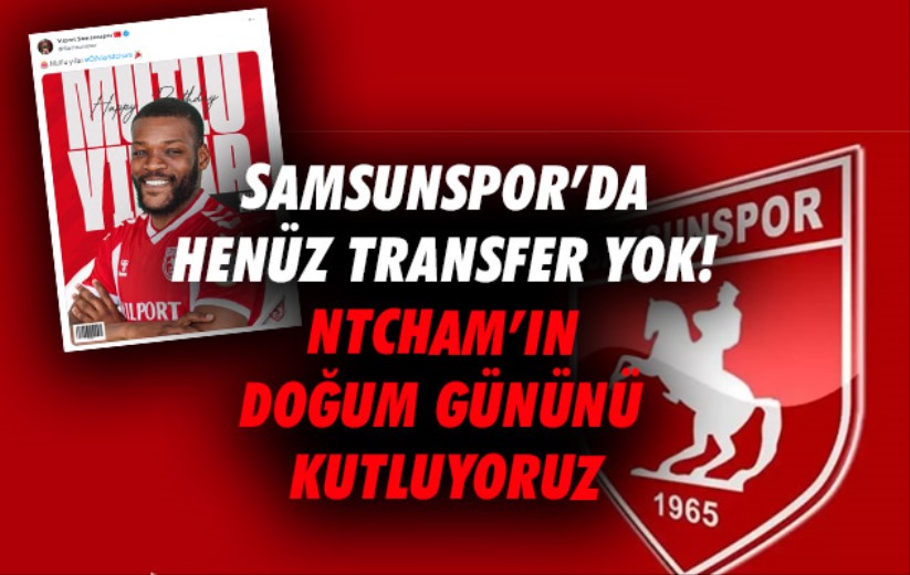 Samsunspor'da henüz transfer yok! Ntcham'ın doğum gününü kutluyoruz
