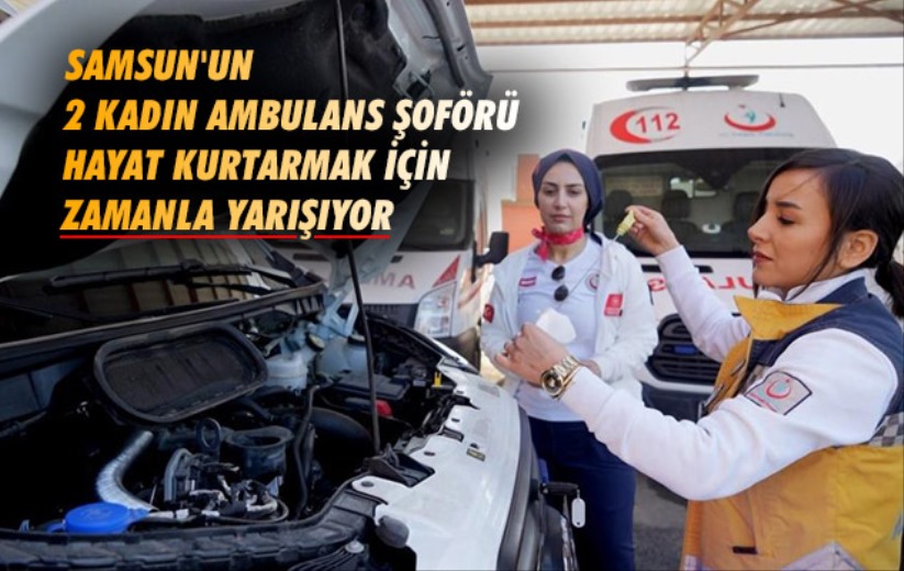 Samsun'un 2 kadın ambulans şoförü hayat kurtarmak için zamanla yarışıyor
