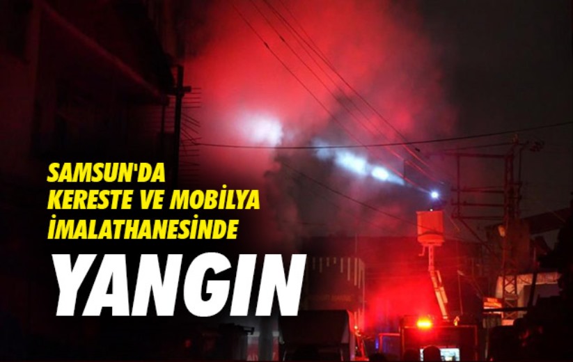 Samsun'da kereste ve mobilya imalathanesinde yangın