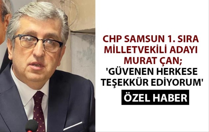CHP Samsun milletvekili adayı Murat Çan; 'Güvenen herkese teşekkür ediyorum'