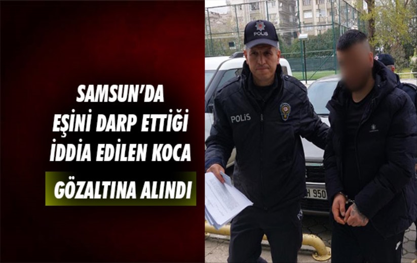 Samsun'da eşini darp ettiği iddia edilen koca gözaltına alındı