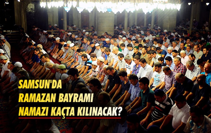 Samsun'da Ramazan Bayramı Namazı Kaçta Kılınacak?