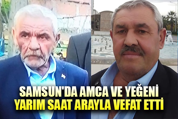 Samsun'da amca ve yeğeni, yarım saat arayla vefat etti