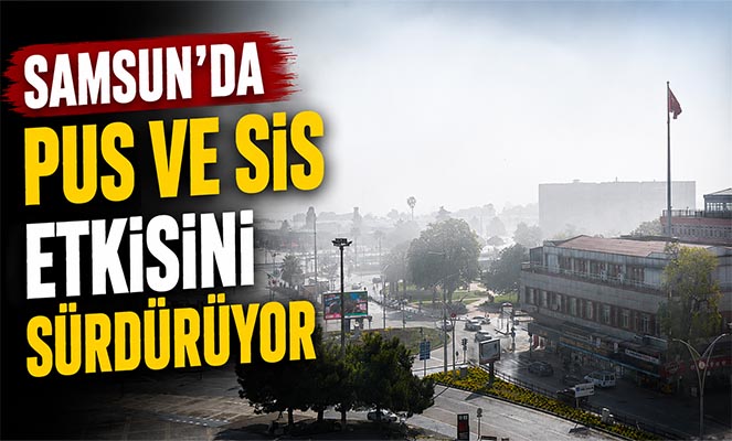 Samsun'da pus ve sis etkisini sürdürüyor