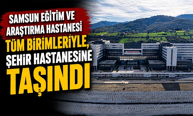 Samsun Eğitim ve Araştırma Hastanesi tüm birimleriyle, Şehir Hastanesine taşındı