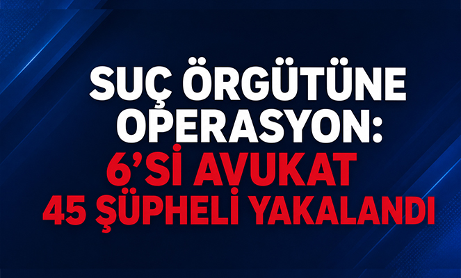 İstanbul merkezli 7 ilde suç örgütüne operasyon: 6'sı avukat 45 şüpheli yakalandı