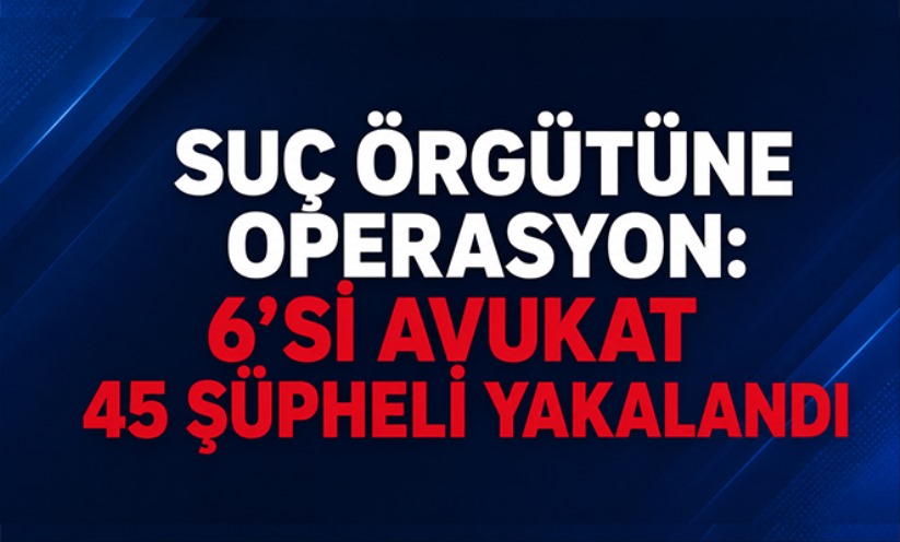 İstanbul merkezli 7 ilde suç örgütüne operasyon: 6'sı avukat 45 şüpheli yakalandı